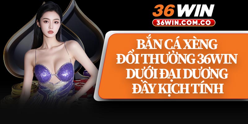 Bắn Cá Xèng Đổi Thưởng 36WIN Dưới Đại Dương Đầy Kịch Tính