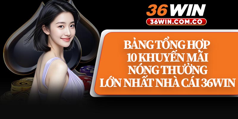 Bảng Tổng Hợp 10 Khuyến Mãi Nóng Thưởng Lớn Nhất Nhà Cái 36Win