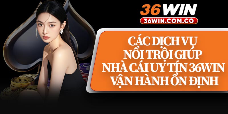 Các Dịch Vụ Nổi Trội Giúp Nhà Cái Uy Tín 36WIN Vận Hành Ổn Định