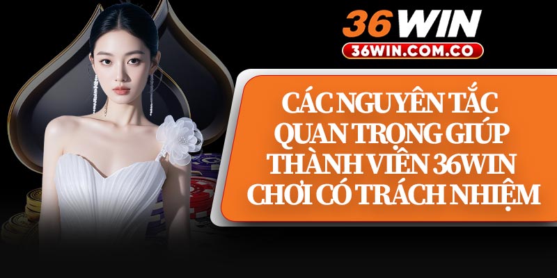 Các Nguyên Tắc Quan Trọng Giúp Thành Viên 36WIN Chơi Có Trách Nhiệm