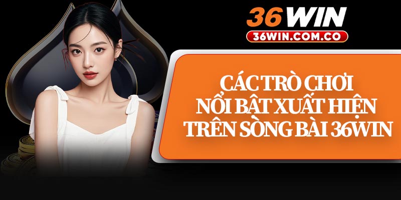 Các Trò Chơi Nổi Bật Xuất Hiện Trên Sòng Bài 36WIN
