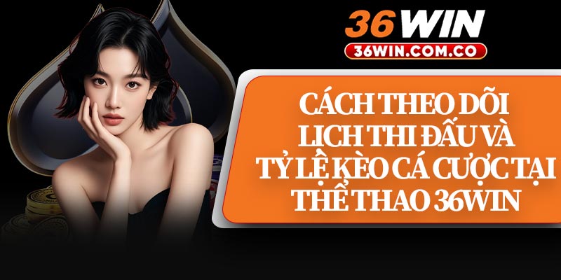 Cách Theo Dõi Lịch Thi Đấu Và Tỷ Lệ Kèo Cá Cược Tại Thể Thao 36WIN