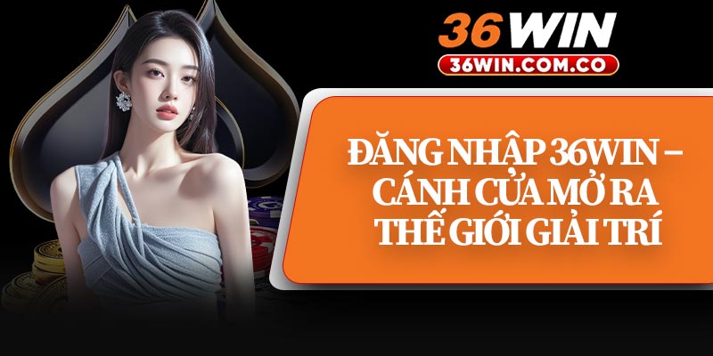 Đăng Nhập 36WIN – Cánh Cửa Mở Ra Thế Giới Giải Trí