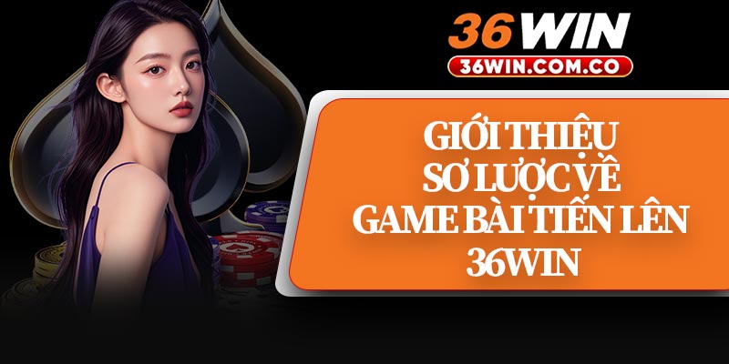 Giới Thiệu Sơ Lược Về Game Bài Tiến Lên 36WIN