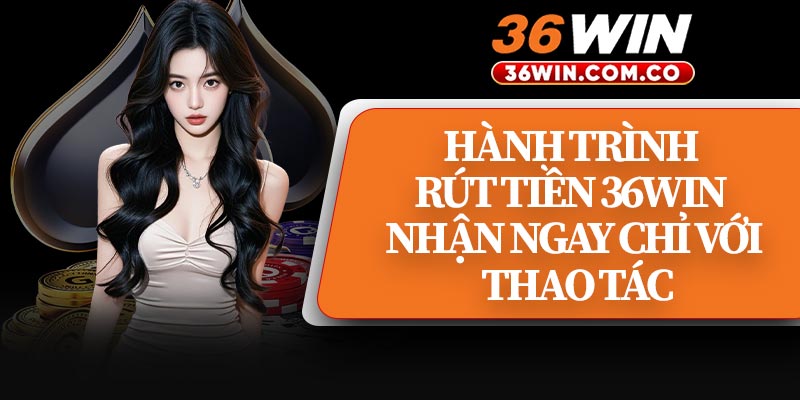 Hành Trình Rút Tiền 36WIN Nhận Ngay Chỉ Với Thao Tác