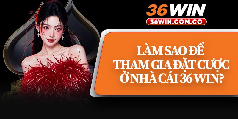Làm Sao Để Tham Gia Đặt Cược Ở Nhà Cái 36 Win?