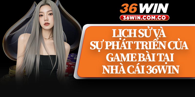 Lịch Sử Và Sự Phát Triển Của Game Bài Tại Nhà Cái 36WIN