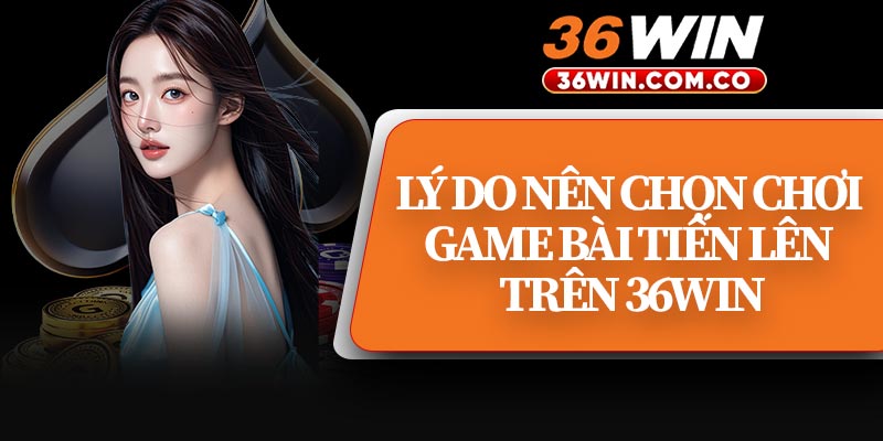 Lý Do Nên Chọn Chơi Game Bài Tiến Lên Trên 36WIN
