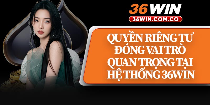 Quyền Riêng Tư Đóng Vai Trò Quan Trọng Tại Hệ Thống 36WIN