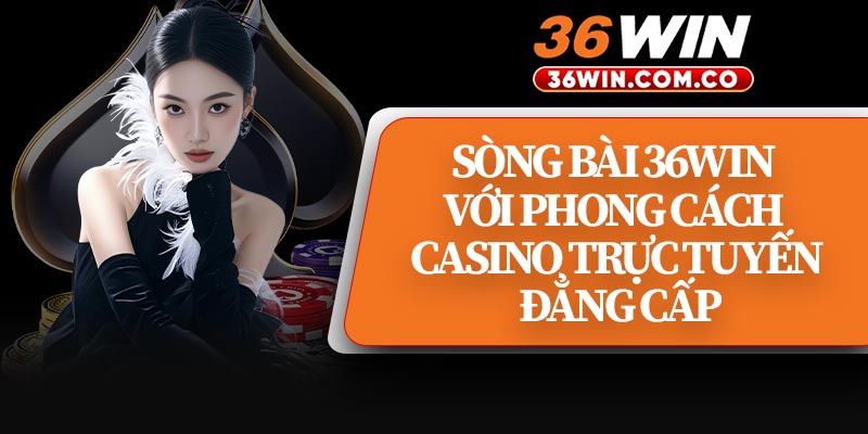 Sòng Bài 36WIN Với Phong Cách Casino Trực Tuyến Đẳng Cấp