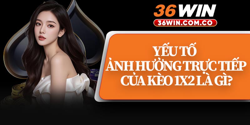 Yếu Tố Ảnh Hưởng Trực Tiếp Của Kèo 1x2 Là Gì?